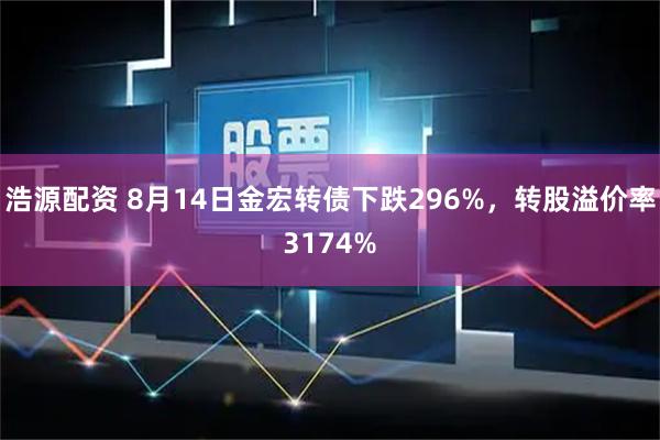 浩源配资 8月14日金宏转债下跌296%，转股溢价率3174%