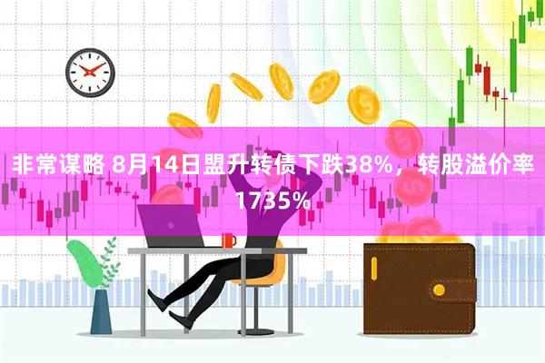 非常谋略 8月14日盟升转债下跌38%,转股溢价率1735%