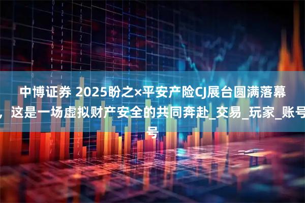 中博证券 2025盼之×平安产险CJ展台圆满落幕，这是一场虚拟财产安全的共同奔赴_交易_玩家_账号