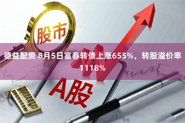 德益配资 8月5日富春转债上涨655%,转股溢价率1118%
