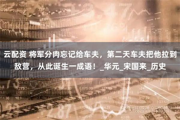 云配资 将军分肉忘记给车夫,第二天车夫把他拉到敌营,从此诞生一成语!_华元_宋国来_历史
