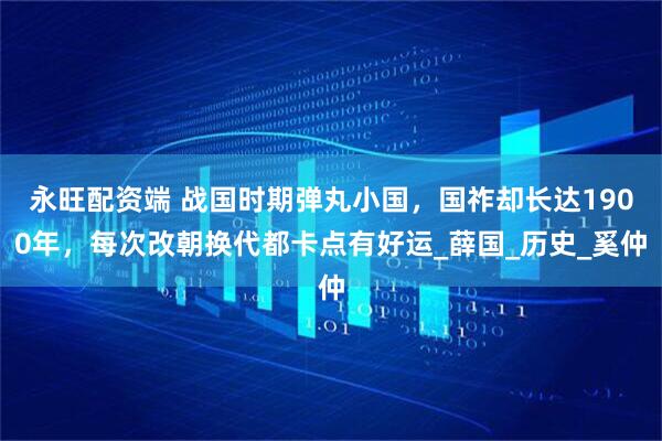 永旺配资端 战国时期弹丸小国,国祚却长达1900年,每次改朝换代都卡点有好运_薛国_历史_奚仲
