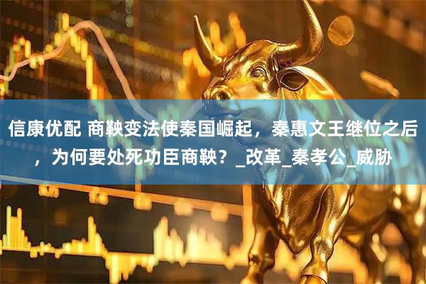 信康优配 商鞅变法使秦国崛起，秦惠文王继位之后，为何要处死功臣商鞅？_改革_秦孝公_威胁