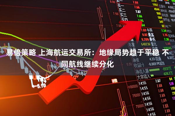 易倍策略 上海航运交易所：地缘局势趋于平稳 不同航线继续分化