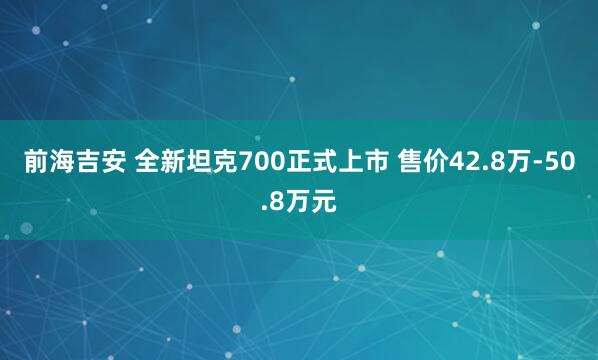前海吉安 全新坦克700正式上市 售价42.8万-50.8万元