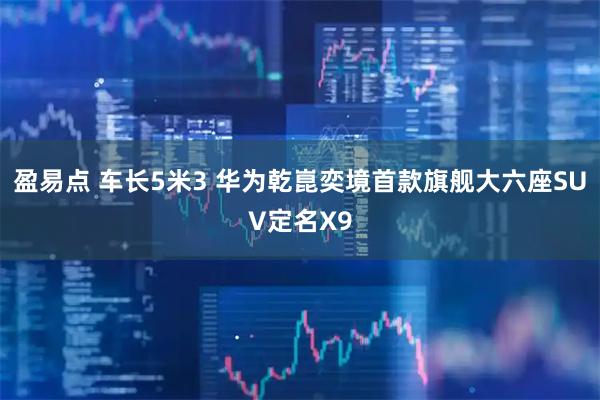 盈易点 车长5米3 华为乾崑奕境首款旗舰大六座SUV定名X9