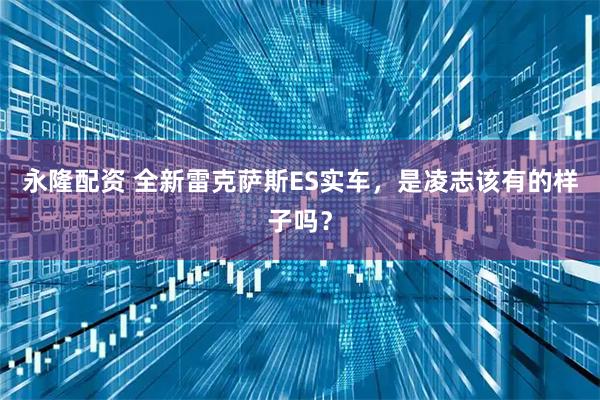 永隆配资 全新雷克萨斯ES实车，是凌志该有的样子吗？