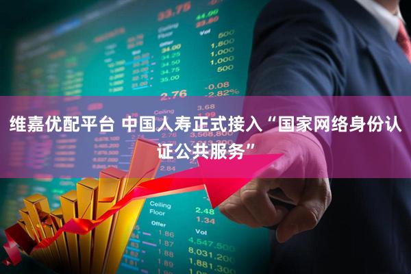 维嘉优配平台 中国人寿正式接入“国家网络身份认证公共服务”