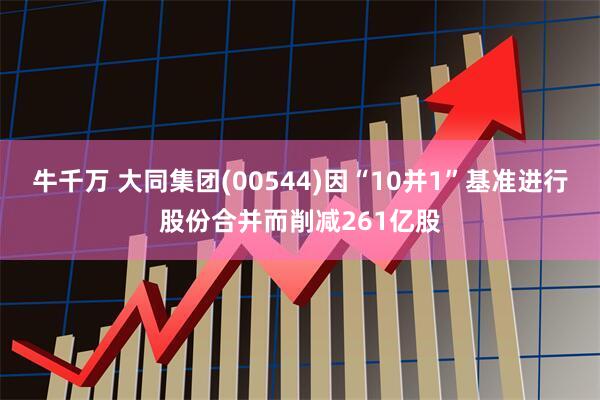 牛千万 大同集团(00544)因“10并1”基准进行股份合并而削减261亿股