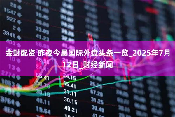 金财配资 昨夜今晨国际外盘头条一览_2025年7月12日_财经新闻