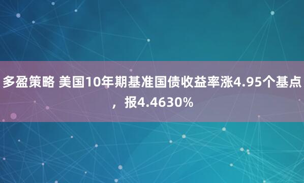 多盈策略 美国10年期基准国债收益率涨4.95个基点，报4.4630%