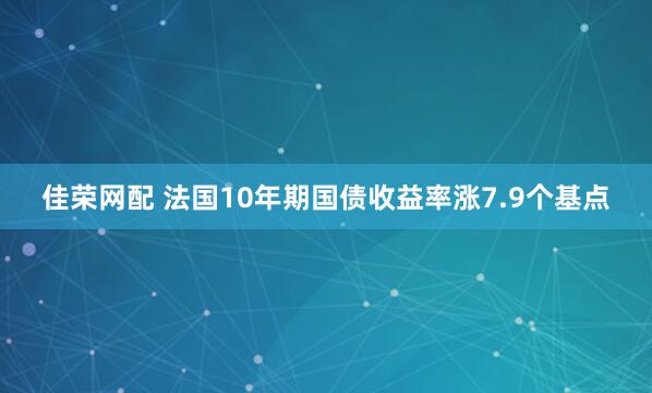佳荣网配 法国10年期国债收益率涨7.9个基点