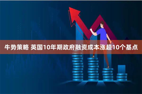 牛势策略 英国10年期政府融资成本涨超10个基点