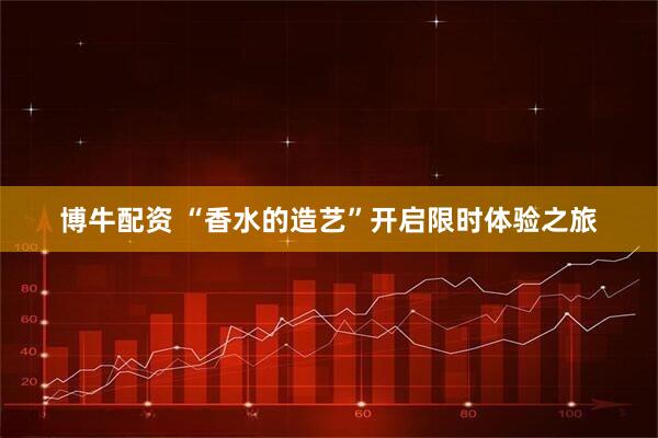 博牛配资 “香水的造艺”开启限时体验之旅