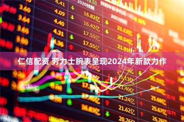 仁信配资 劳力士腕表呈现2024年新款力作