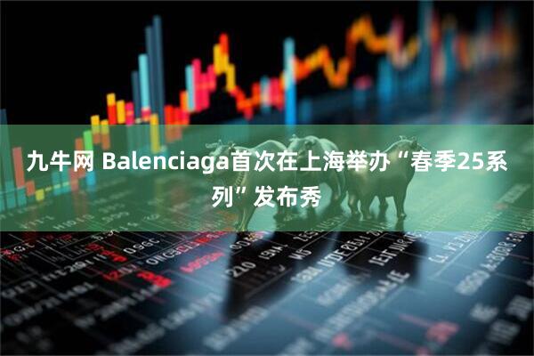 九牛网 Balenciaga首次在上海举办“春季25系列”发布秀