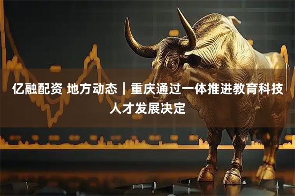 亿融配资 地方动态｜重庆通过一体推进教育科技人才发展决定