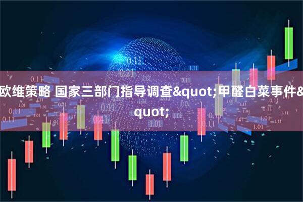 欧维策略 国家三部门指导调查"甲醛白菜事件"