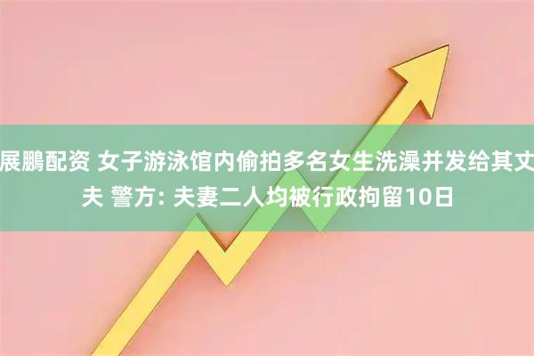 展鵬配资 女子游泳馆内偷拍多名女生洗澡并发给其丈夫 警方: 夫妻二人均被行政拘留10日
