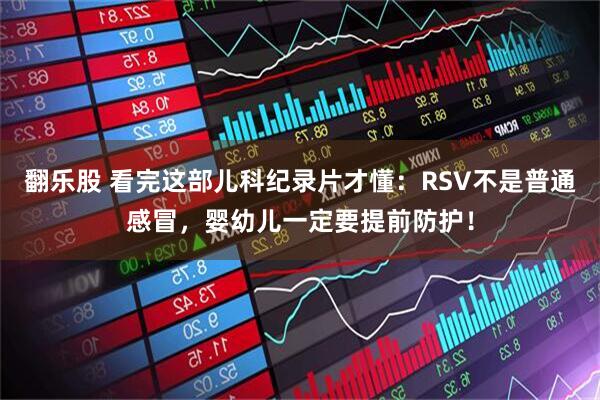 翻乐股 看完这部儿科纪录片才懂：RSV不是普通感冒，婴幼儿一定要提前防护！