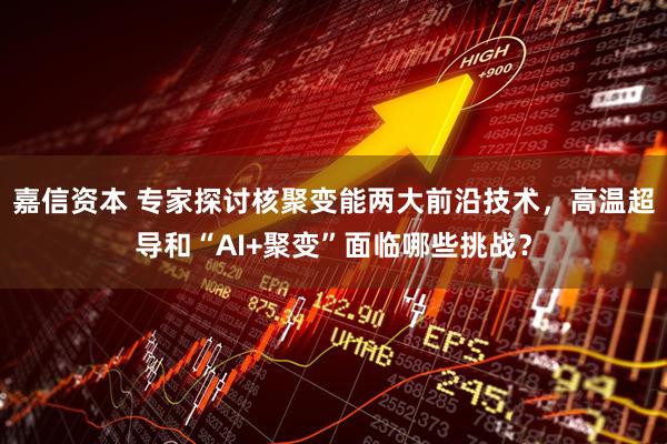 嘉信资本 专家探讨核聚变能两大前沿技术，高温超导和“AI+聚变”面临哪些挑战？