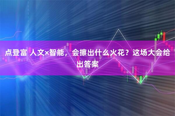 点登富 人文×智能，会擦出什么火花？这场大会给出答案