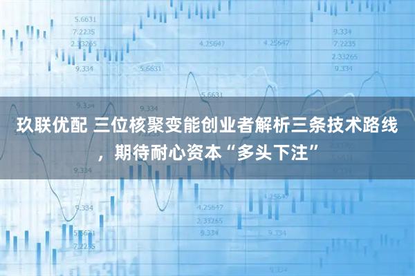 玖联优配 三位核聚变能创业者解析三条技术路线，期待耐心资本“多头下注”