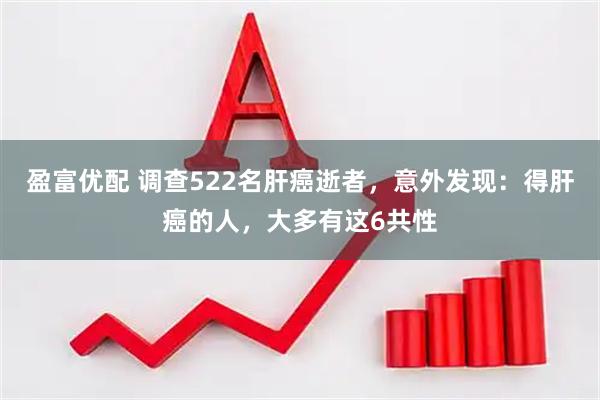 盈富优配 调查522名肝癌逝者，意外发现：得肝癌的人，大多有这6共性