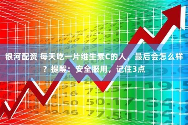 银河配资 每天吃一片维生素C的人，最后会怎么样？提醒：安全服用，记住3点