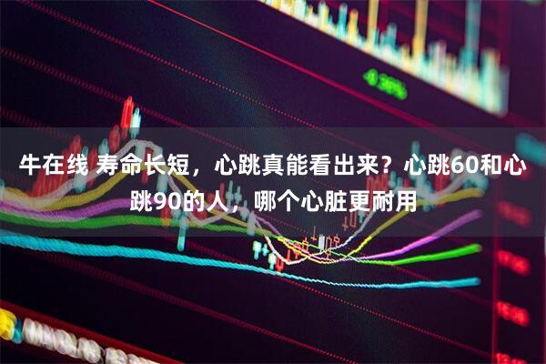 牛在线 寿命长短，心跳真能看出来？心跳60和心跳90的人，哪个心脏更耐用